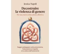 Decostruire la violenza di genere - Per una nuova educazione affettiva: Saggio pedagogico sulla prevenzione, l'educazione al rispetto e la cultura dell'autonomia