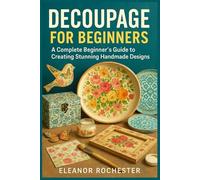 DECOUPAGE FOR BEGINNERS: A Complete Beginner’s Guide to Creating Stunning Handmade Designs