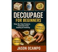 DECOUPAGE FOR BEGINNERS: The Complete Guide to Essential Techniques, Pro Methods, and Creating Stunning Projects