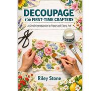 DECOUPAGE FOR FIRST-TIME CRAFTERS: A Simple Introduction to Paper and Fabric Art