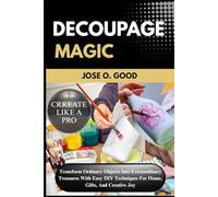 Decoupage Magic: Transform Ordinary Objects Into Extraordinary Treasures With Easy Diy Techniques For Home, Gifts, And Creative Joy