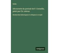 Découverte du portrait de P. Corneille, peint par Ch. Lebrun: Recherches historiques et critiques à ce sujet
