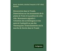 Découvertes dans la Troade. Dissertations sur les monuments de la plaine de Troie et la position de cette ville. Monuments signalés à l'attention des ... sur la marche de Xercès dans la Troade