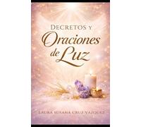 Decretos y oraciones de luz y amor: Un camino para sanar tu corazón