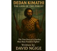 Dedan Kimathi: The Lion of the Forest: The True Story of a Fearless Mau Mau Freedom Fighter