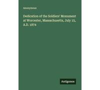 Dedication of the Soldiers' Monument at Worcester, Massachusetts, July 15, A.D. 1874