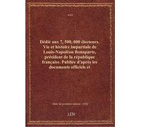 Dédié aux 7,500,000 électeurs. Vie et histoire impartiale de Louis-Napoléon Bonaparte, président de