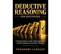 Deductive Reasoning for Beginners: A Simple Guide to Logic, Valid Arguments, Sound Conclusions, and Clear Thinking