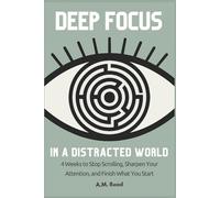 Deep Focus in a Distracted World: 4 Weeks to Stop Scrolling, Sharpen Your Attention, and Finish What You Start