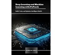 Deep Learning and Machine Learning with PyTorch: Build, Train, and Optimize Intelligent Models
