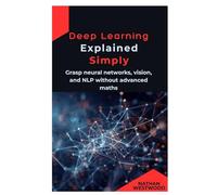 Deep Learning Explained Simply: Grasp neural networks, vision, and NLP without advanced maths