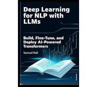DEEP LEARNING FOR NLP WITH LLMS: Build, Fine-Tune, and Deploy AI-Powered Transformers