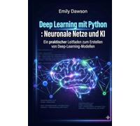 Deep Learning mit Python: Neuronale Netze und KI: Ein praktischer Leitfaden zum Erstellen von Deep-Learning-Modellen