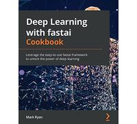Deep Learning with fastai Cookbook: Leverage the easy-to-use fastai framework to unlock the power of deep learning