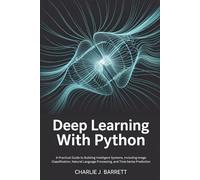 DEEP LEARNING WITH PYTHON: A Practical Guide to Building Intelligent Systems, Including Image Classification, Natural Language Processing, and Time Series Prediction
