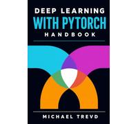 Deep Learning With Pytorch Handbook: Create Advanced Neural Networks for Image Recognition, NLP, Generative AI, and Modern AI Solutions with End-to-End Workflows