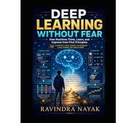 Deep Learning Without Fear: How Machines Think, Learn, and Improve from First Principles