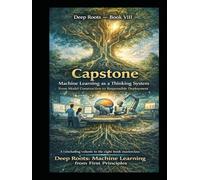 Deep Roots - Book VIII Capstone: Machine Learning as a Thinking System From Model Construction to Responsible Deployment: A concluding volume in the eight-book masterclass Deep Roots