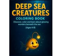 DEEP SEA CREATURES COLORING BOOK: DISCOVER, COLOR AND LEARN ABOUT GLOWING WONDERS BENEATH THE SEA AGES 4-8