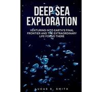 Deep Sea Exploration: Venturing Into Earth's Final Frontier and the Extraordinary Life Found There