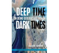 Deep Time, Dark Times: On Being Geologically Human - Wood David