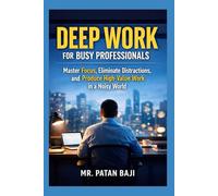 Deep Work for Busy Professionals: Master Focus, Eliminate Distractions, and Produce High-Value Work in a Noisy World