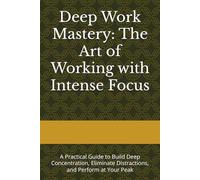 Deep Work Mastery: The Art of Working with Intense Focus: A Practical Guide to Build Deep Concentration, Eliminate Distractions, and Perform at Your Peak