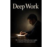Deep Work: Per ritrovare il focus lavorare meglio e realizzare il tuo pieno potenziale