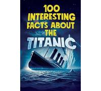100 INTERESTING FACTS ABOUT THE TITANIC: Discover the History and Secrets of the Legendary Ship - An Unmissable Gift for Kids | Exclusive Bonuses