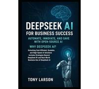 Deepseek AI for Business Success: Automate and Save with Open-Source AI: Why DeepSeek? Unlocking Cost-Efficient, Scalable, and High-Speed AI Solutions Includes Strategies Beyond DeepSeek R1