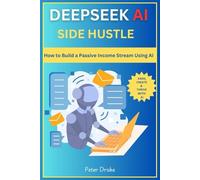 Deepseek AI Side Hustle: How to Build a Passive Income Stream Using AI: Earn, Create, and Thrive with AI