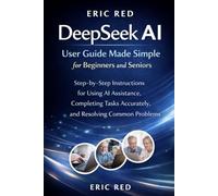 DeepSeek AI User Guide Made Simple for Beginners and Seniors: Step-by-Step Instructions for Using AI Assistance, Completing Tasks Accurately, and Resolving Common Problems
