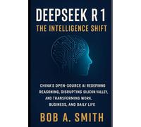 DeepSeek R1: The Intelligence Shift: China’s Open-Source AI Redefining Reasoning, Disrupting Silicon Valley, and Transforming Work, Business, and Daily Life