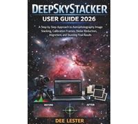 DEEPSKYSTACKER USER GUIDE 2026: A Step by Step Approach to Astrophotography Image Stacking, Calibration Frames, Noise Reduction, Alignment, and Stunning Final Results