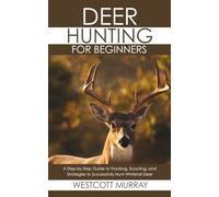 Deer Hunting for Beginners: A Step-by-Step Guide to Tracking, Scouting, and Strategies to Successfully Hunt Whitetail Deer