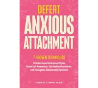 Defeat Anxious Attachment: 7 Proven Techniques to Understand Attachment Styles, Boost Self-Awareness, Set Healthy Boundaries and Strengthen Relationship Dynamics