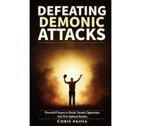 Defeating Demonic Attacks: Powerful Prayers to Break Satanic Oppression and Win Spiritual Battles