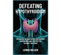 Defeating Hypothyroidism: The Disease Millions Suffer from Without Knowing Why-And the Fight for the Right Treatment