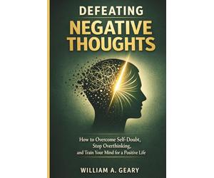 DEFEATING NEGATIVE THOUGHTS: How to Overcome Self-doubt, Stop Overthinking, and Train Your Mind for a Positive Life