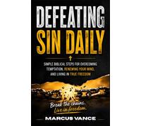 Defeating Sin Daily: Simple Biblical Steps for Overcoming Temptation, Renewing Your Mind, and Living in True Freedom