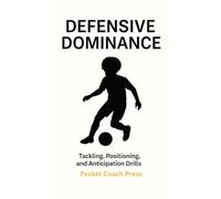 Defensive Dominance: Tackling, Positioning, and Anticipation Drills: Simple, Effective Defending Routines to Build Confidence, Composure, and Control
