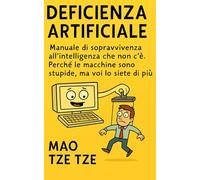 Deficienza Artificiale: Manuale di sopravvivenza all’intelligenza che non c’è. Perché le macchine sono stupide, ma voi lo siete di più