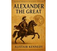 Defining Moments in World History: Alexander the Great: The Life, Conquests, and Legacy of History’s Greatest Military Commander