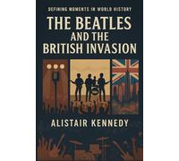 Defining Moments in World History: The Beatles and the British Invasion: How Four Young Musicians from Liverpool Sparked a Cultural Revolution That Changed Music, Fashion, and Society Forever