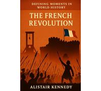 Defining Moments in World History: The French Revolution: A Comprehensive Chronological Account of the Events, Leaders, and Upheavals that Transformed France and Shaped the Modern World