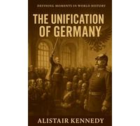 Defining Moments in World History: The Unification of Germany: A Comprehensive Account of Bismarck, War, and the Birth of a Nation
