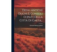 Degli Antichi Duchi E Consoli O Ipati Della Città Di Gaeta...