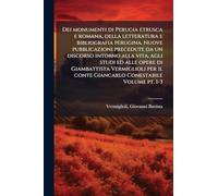 Dei monumenti di Perugia etrusca e romana, della letteratura e bibliografia perugina. Nuove pubblicazioni precedute da un discorso intorno alla vita, agli studi ed alle opere di Giambattista Vermiglioli per il conte Giancarlo Conestabile Volume pt. 1-3