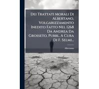 Dei Trattati Morali Di Albertano, Volgarizzamento Inedito Fatto Nel 1268 Da Andrea Da Grosseto, Pubbl. A Cura Di F. Selmi...