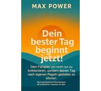 Dein bester Tag beginnt jetzt!: Dein Fahrplan um nicht nur zu funktionieren, sondern deinen Tag nach eigenen Regeln gestalten zu können